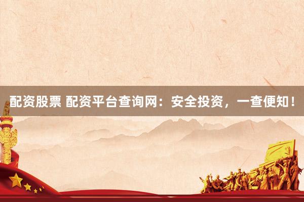 配资股票 配资平台查询网：安全投资，一查便知！