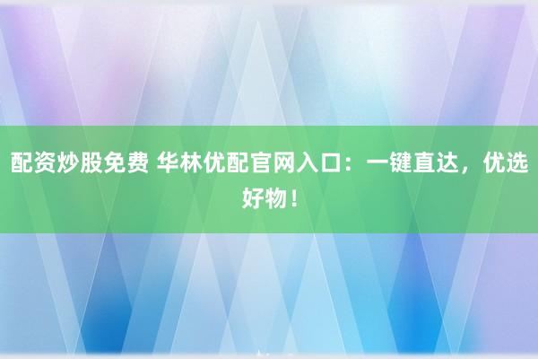 配资炒股免费 华林优配官网入口：一键直达，优选好物！