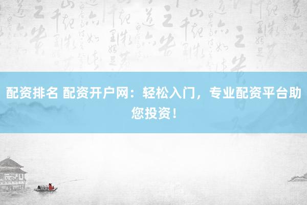 配资排名 配资开户网：轻松入门，专业配资平台助您投资！