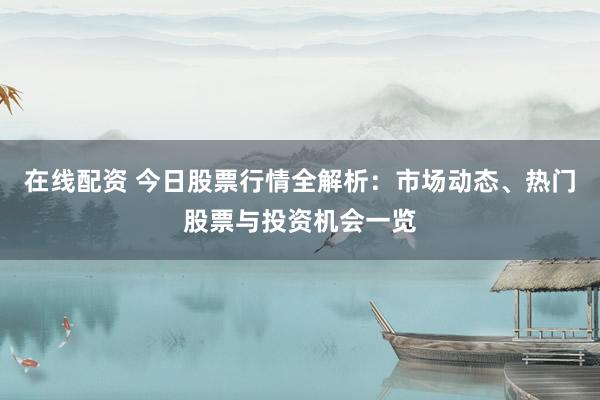 在线配资 今日股票行情全解析：市场动态、热门股票与投资机会一览