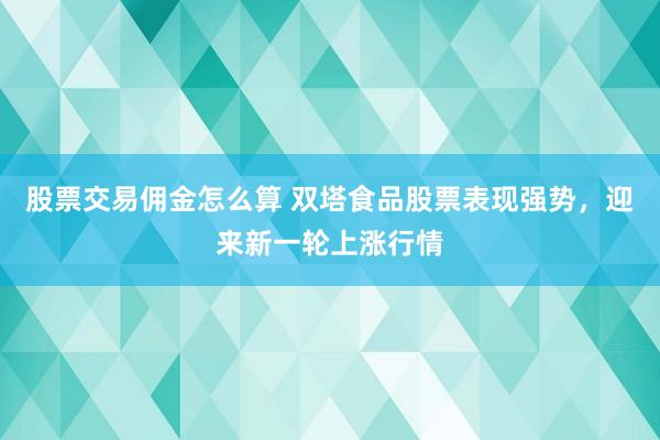 股票交易佣金怎么算 双塔食品股票表现强势，迎来新一轮上涨行情