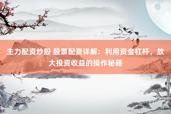 主力配资炒股 股票配资详解：利用资金杠杆，放大投资收益的操作秘籍