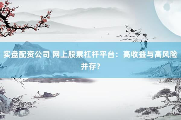实盘配资公司 网上股票杠杆平台：高收益与高风险并存？