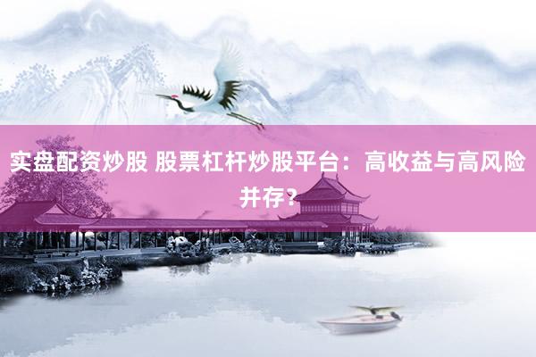 实盘配资炒股 股票杠杆炒股平台：高收益与高风险并存？