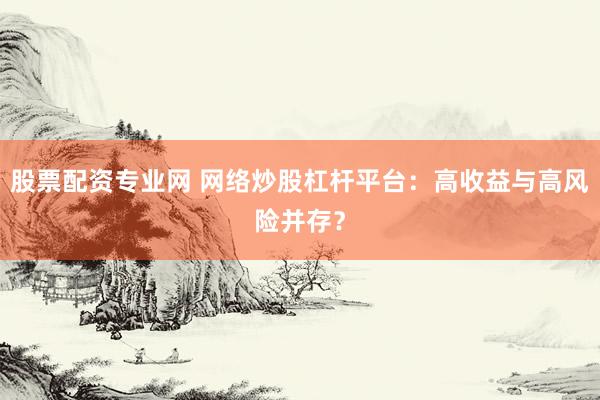 股票配资专业网 网络炒股杠杆平台：高收益与高风险并存？