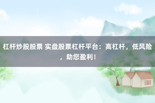 杠杆炒股股票 实盘股票杠杆平台：高杠杆，低风险，助您盈利！