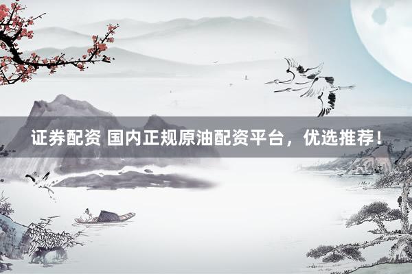 证券配资 国内正规原油配资平台，优选推荐！