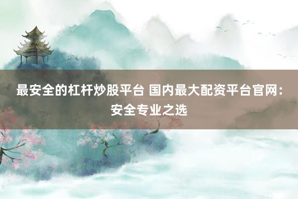 最安全的杠杆炒股平台 国内最大配资平台官网：安全专业之选