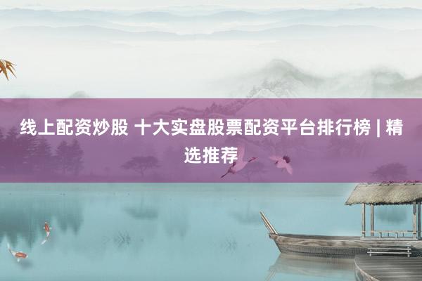 线上配资炒股 十大实盘股票配资平台排行榜 | 精选推荐