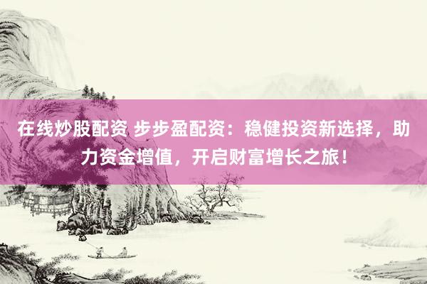 在线炒股配资 步步盈配资：稳健投资新选择，助力资金增值，开启财富增长之旅！