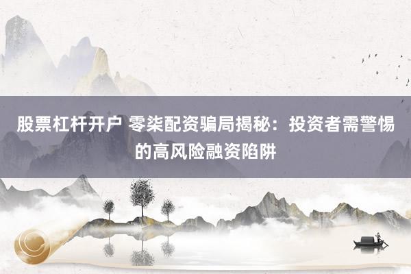 股票杠杆开户 零柒配资骗局揭秘：投资者需警惕的高风险融资陷阱