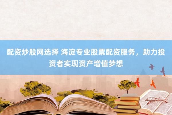 配资炒股网选择 海淀专业股票配资服务，助力投资者实现资产增值梦想
