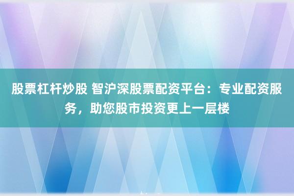 股票杠杆炒股 智沪深股票配资平台：专业配资服务，助您股市投资更上一层楼