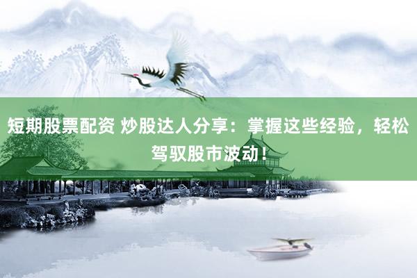 短期股票配资 炒股达人分享：掌握这些经验，轻松驾驭股市波动！