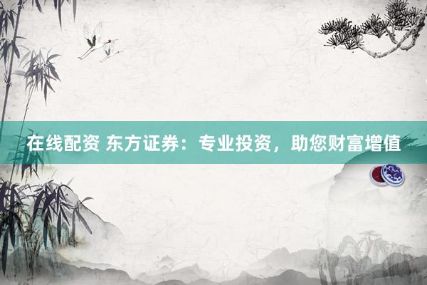 在线配资 东方证券：专业投资，助您财富增值
