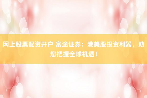 网上股票配资开户 富途证券：港美股投资利器，助您把握全球机遇！