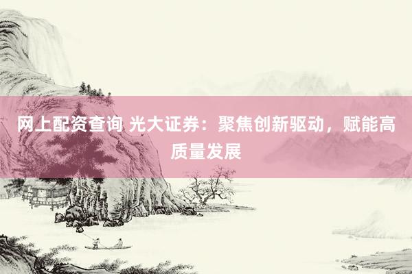 网上配资查询 光大证券：聚焦创新驱动，赋能高质量发展