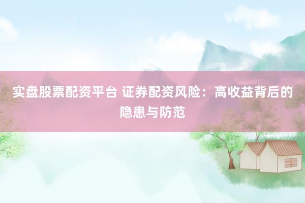 实盘股票配资平台 证券配资风险：高收益背后的隐患与防范