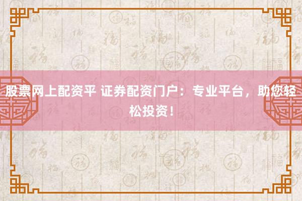 股票网上配资平 证券配资门户：专业平台，助您轻松投资！