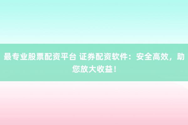 最专业股票配资平台 证券配资软件：安全高效，助您放大收益！