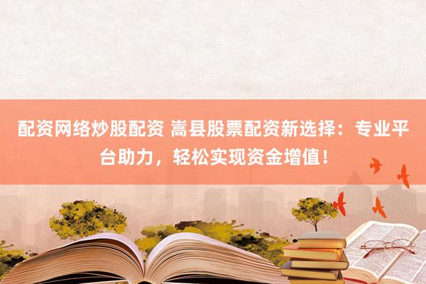 配资网络炒股配资 嵩县股票配资新选择：专业平台助力，轻松实现资金增值！