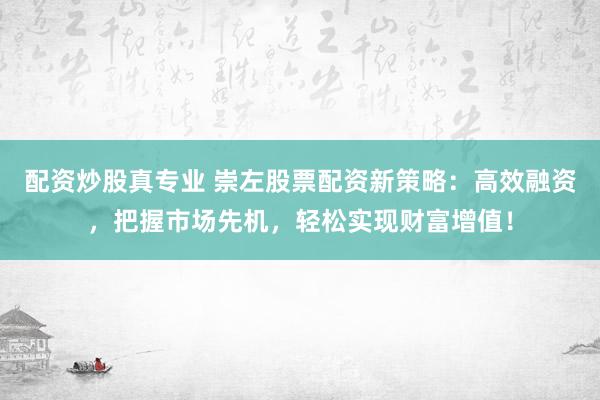 配资炒股真专业 崇左股票配资新策略：高效融资，把握市场先机，轻松实现财富增值！
