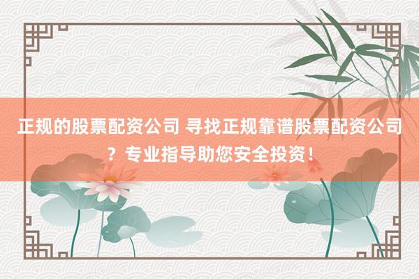 正规的股票配资公司 寻找正规靠谱股票配资公司？专业指导助您安全投资！