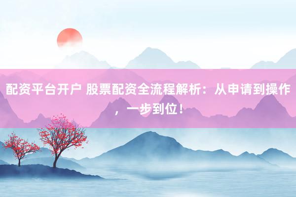 配资平台开户 股票配资全流程解析：从申请到操作，一步到位！
