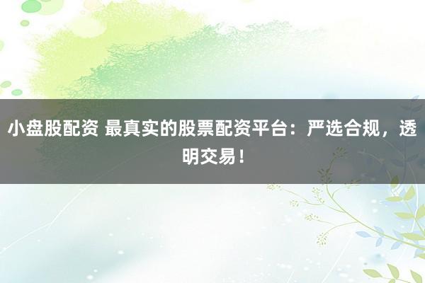 小盘股配资 最真实的股票配资平台：严选合规，透明交易！