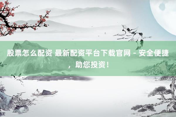 股票怎么配资 最新配资平台下载官网 - 安全便捷，助您投资！