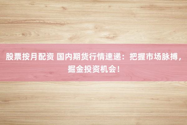股票按月配资 国内期货行情速递：把握市场脉搏，掘金投资机会！