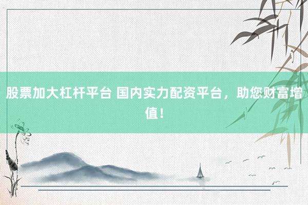 股票加大杠杆平台 国内实力配资平台，助您财富增值！