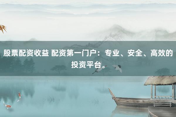 股票配资收益 配资第一门户：专业、安全、高效的投资平台。