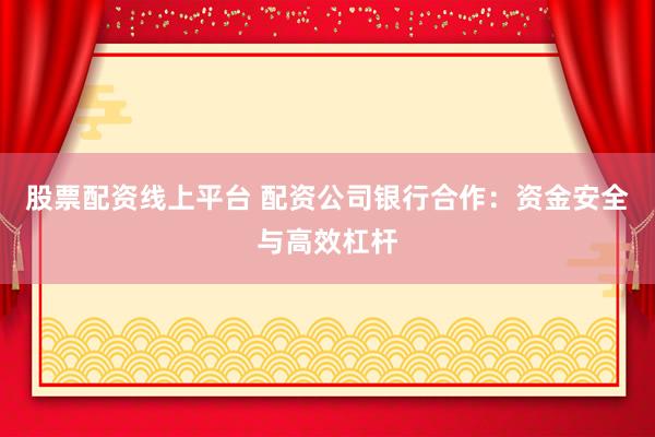 股票配资线上平台 配资公司银行合作：资金安全与高效杠杆