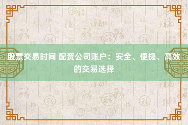 股票交易时间 配资公司账户：安全、便捷、高效的交易选择
