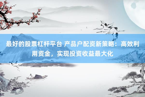 最好的股票杠杆平台 产品户配资新策略：高效利用资金，实现投资收益最大化