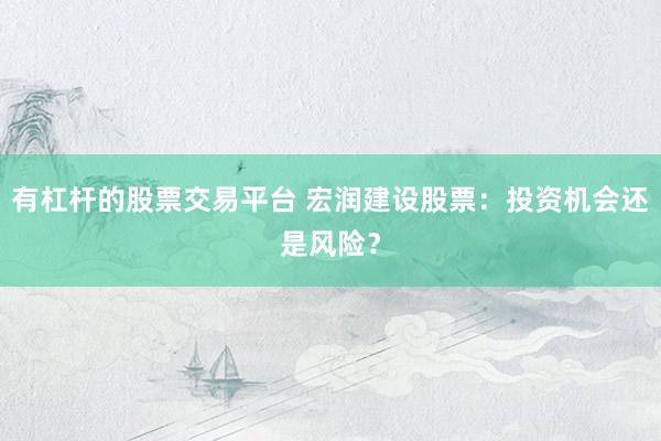 有杠杆的股票交易平台 宏润建设股票：投资机会还是风险？