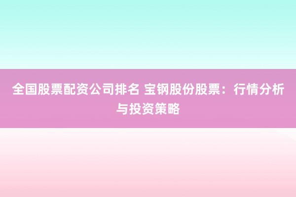 全国股票配资公司排名 宝钢股份股票：行情分析与投资策略