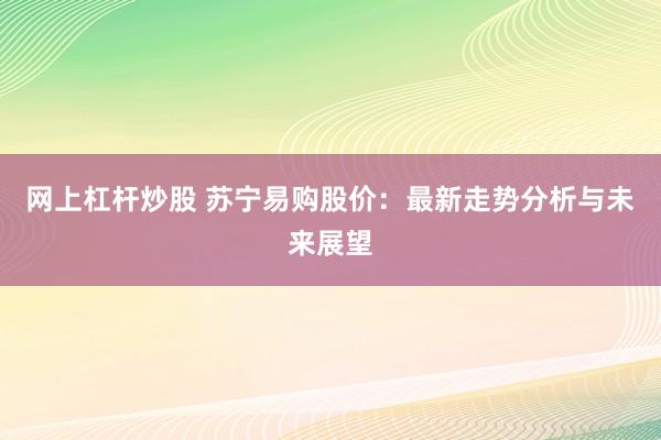 网上杠杆炒股 苏宁易购股价：最新走势分析与未来展望