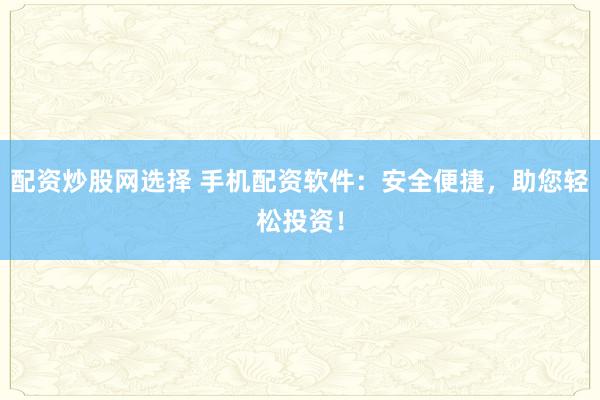 配资炒股网选择 手机配资软件：安全便捷，助您轻松投资！