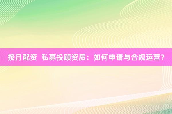 按月配资  私募投顾资质：如何申请与合规运营？