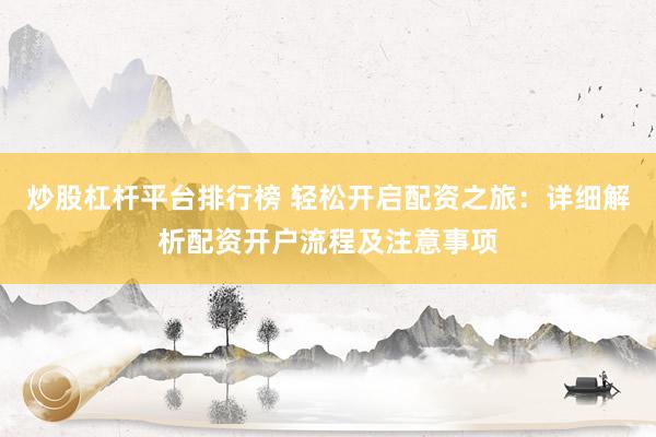 炒股杠杆平台排行榜 轻松开启配资之旅：详细解析配资开户流程及注意事项
