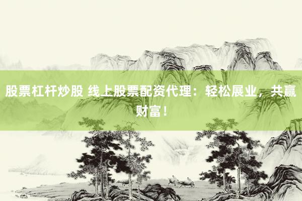 股票杠杆炒股 线上股票配资代理：轻松展业，共赢财富！