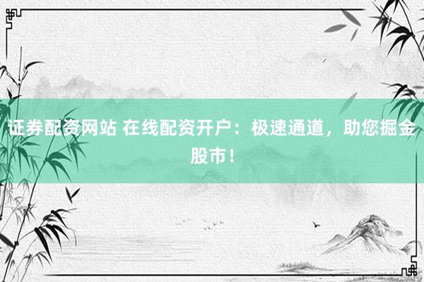 证券配资网站 在线配资开户：极速通道，助您掘金股市！