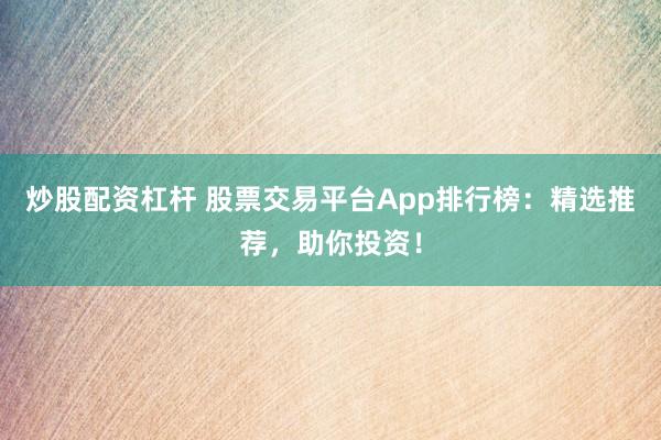 炒股配资杠杆 股票交易平台App排行榜：精选推荐，助你投资！