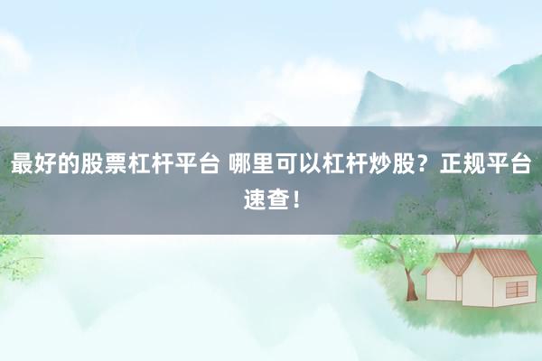 最好的股票杠杆平台 哪里可以杠杆炒股？正规平台速查！