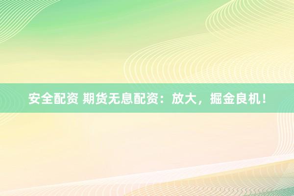 安全配资 期货无息配资：放大，掘金良机！