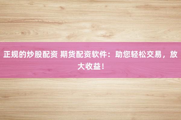 正规的炒股配资 期货配资软件：助您轻松交易，放大收益！