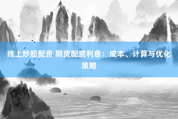 线上炒股配资 期货配资利息：成本、计算与优化策略