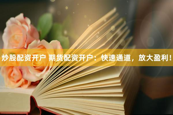炒股配资开户 期货配资开户：快速通道，放大盈利！